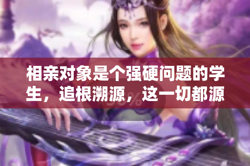 相親對象是個強硬問題的學生，追根溯源，這一切都源自于他的成長經歷。