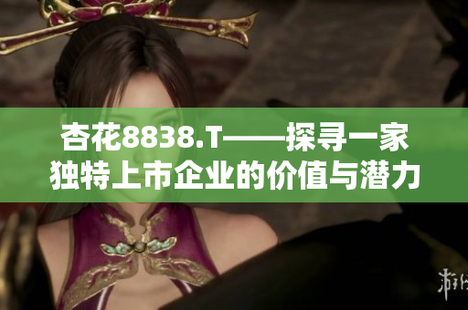 杏花8838.T——探尋一家獨(dú)特上市企業(yè)的價(jià)值與潛力