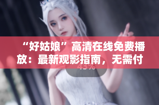 “好姑娘”高清在線免費(fèi)播放：最新觀影指南，無需付費(fèi)觀看的推薦資源