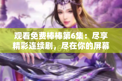 觀看免費(fèi)棒棒第6集：盡享精彩連續(xù)劇，盡在你的屏幕上