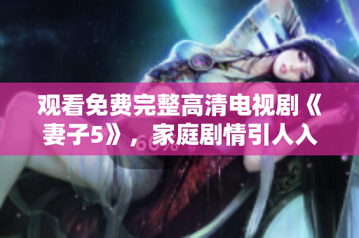 觀看免費(fèi)完整高清電視劇《妻子5》，家庭劇情引人入勝