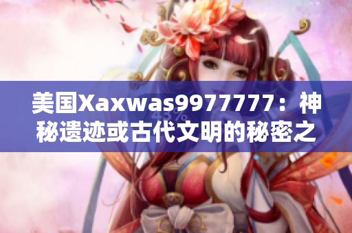 美國Xaxwas9977777：神秘遺跡或古代文明的秘密之地？