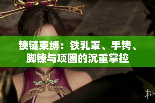 鎖鏈?zhǔn)`：鐵乳罩、手銬、腳鐐與項圈的沉重掌控