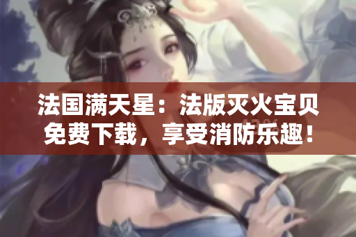 法國滿天星：法版滅火寶貝免費(fèi)下載，享受消防樂趣！
