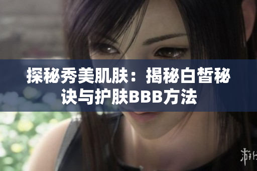 探秘秀美肌膚：揭秘白皙秘訣與護(hù)膚BBB方法