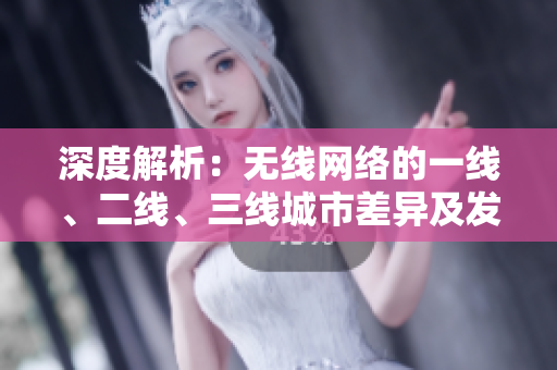 深度解析：無線網(wǎng)絡的一線、二線、三線城市差異及發(fā)展前景