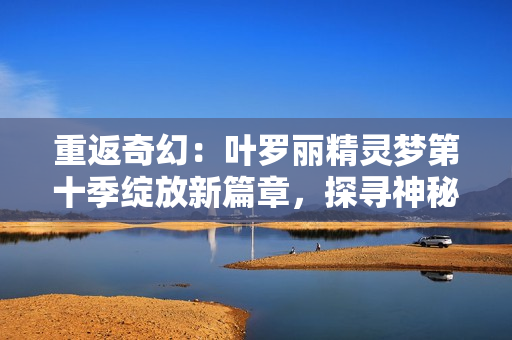 重返奇幻：葉羅麗精靈夢第十季綻放新篇章，探尋神秘之境