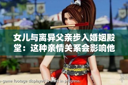 女兒與離異父親步入婚姻殿堂:這種親情關(guān)系會影響他們的婚姻嗎? 女兒與離異父親步入婚姻殿堂:這種親情關(guān)系會影響他們的婚姻嗎?