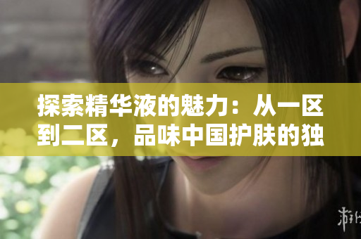 探索精華液的魅力：從一區(qū)到二區(qū)，品味中國護(hù)膚的獨(dú)特精華