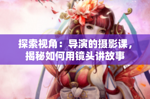探索視角：導(dǎo)演的攝影課，揭秘如何用鏡頭講故事