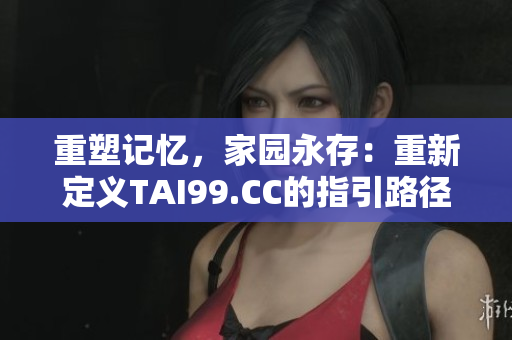 重塑記憶，家園永存：重新定義TAI99.CC的指引路徑