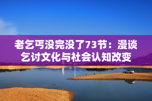 老乞丐沒(méi)完沒(méi)了73節(jié)：漫談乞討文化與社會(huì)認(rèn)知改變