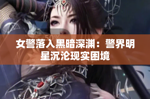 女警落入黑暗深淵：警界明星沉淪現(xiàn)實困境