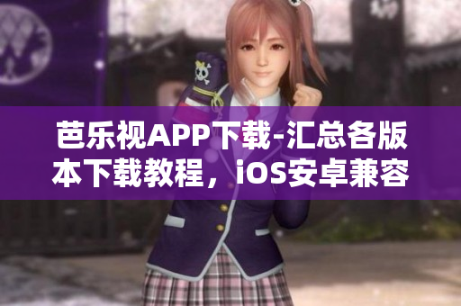 芭樂視APP下載-匯總各版本下載教程，iOS安卓兼容，老版本應用免安裝方法分享