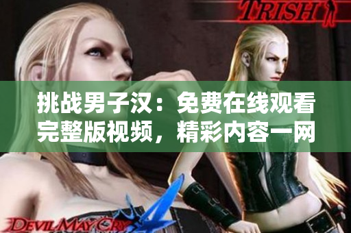 挑戰(zhàn)男子漢：免費在線觀看完整版視頻，精彩內(nèi)容一網(wǎng)打盡！