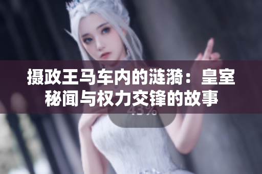 攝政王馬車內(nèi)的漣漪：皇室秘聞與權(quán)力交鋒的故事