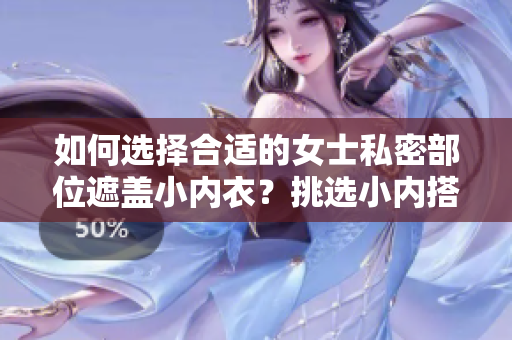 如何選擇合適的女士私密部位遮蓋小內(nèi)衣？挑選小內(nèi)搭的技巧大揭秘