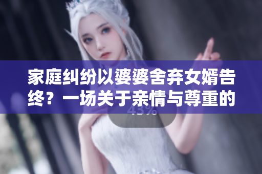 家庭糾紛以婆婆舍棄女婿告終？一場關(guān)于親情與尊重的故事
