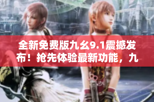 全新免費(fèi)版九幺9.1震撼發(fā)布！搶先體驗(yàn)最新功能，九幺用戶必備利器！