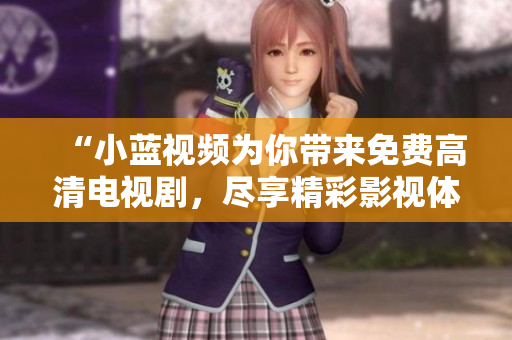 “小藍(lán)視頻為你帶來免費高清電視劇，盡享精彩影視體驗”