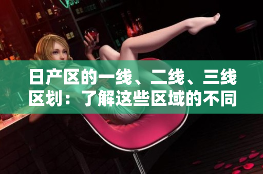 日產(chǎn)區(qū)的一線、二線、三線區(qū)劃：了解這些區(qū)域的不同特點(diǎn)