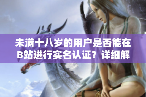 未滿十八歲的用戶是否能在B站進行實名認證？詳細解讀新規(guī)定