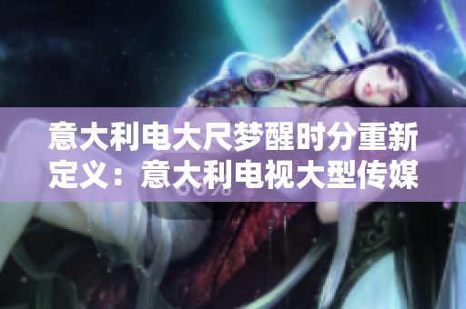 意大利電大尺夢醒時(shí)分重新定義：意大利電視大型傳媒的覺醒
