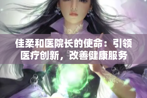 佳柔和醫(yī)院長的使命：引領(lǐng)醫(yī)療創(chuàng)新，改善健康服務(wù)