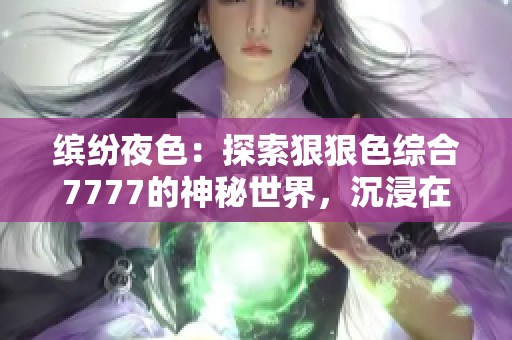 繽紛夜色：探索狠狠色綜合7777的神秘世界，沉浸在撩人的視聽盛宴中