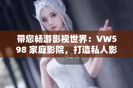 帶您暢游影視世界:VW598 家庭影院,打造私人影院體驗(yàn) 帶您暢游影視世界:VW598 家庭影院,打造私人影院體驗(yàn)