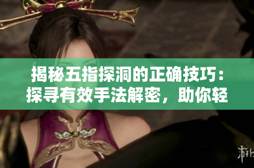 揭秘五指探洞的正確技巧：探尋有效手法解密，助你輕松掌握