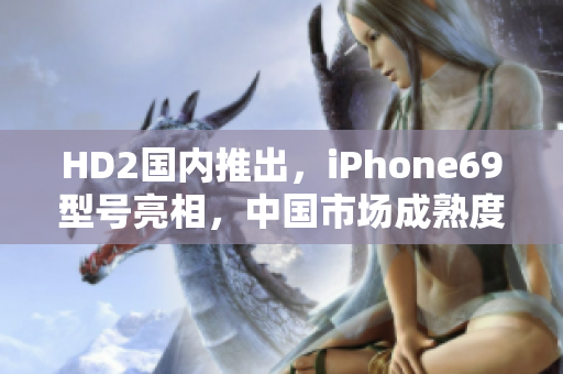 HD2國內(nèi)推出，iPhone69型號(hào)亮相，中國市場成熟度凸顯