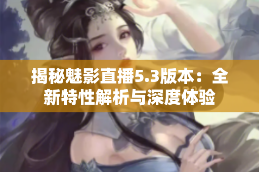 揭秘魅影直播5.3版本:全新特性解析與深度體驗(yàn) 揭秘魅影直播5.3版本:全新特性解析與深度體驗(yàn)