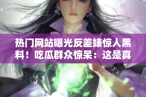 熱門網(wǎng)站曝光反差婊驚人黑料！吃瓜群眾驚呆：這是真的嗎？