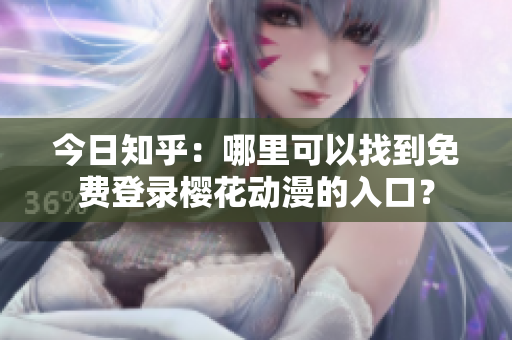 今日知乎：哪里可以找到免費(fèi)登錄櫻花動漫的入口？