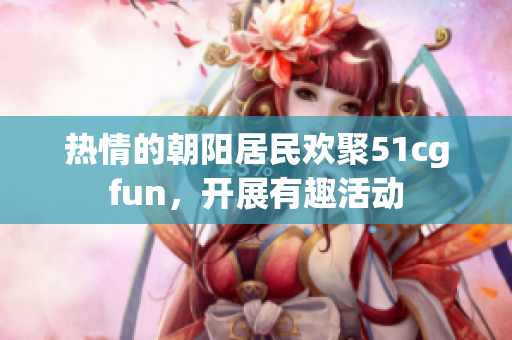 熱情的朝陽居民歡聚51cgfun，開展有趣活動(dòng)