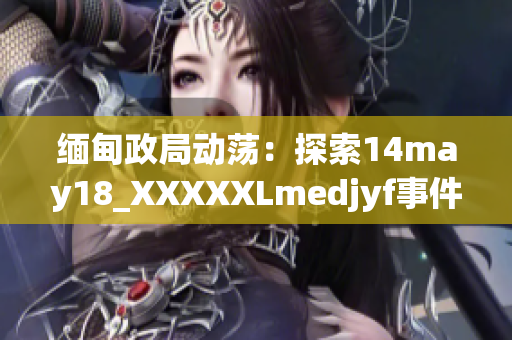 緬甸政局動蕩：探索14may18_XXXXXLmedjyf事件的深層影響與未來走向
