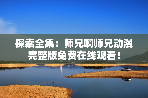 探索全集：師兄啊師兄動漫完整版免費(fèi)在線觀看！