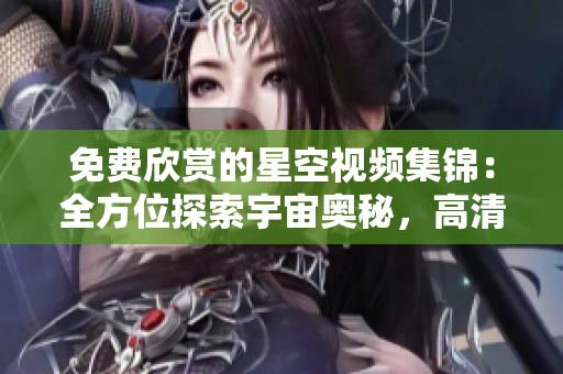 免費(fèi)欣賞的星空視頻集錦：全方位探索宇宙奧秘，高清下載體驗(yàn)星際之旅