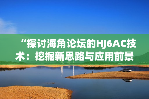 “探討海角論壇的HJ6AC技術(shù)：挖掘新思路與應(yīng)用前景”