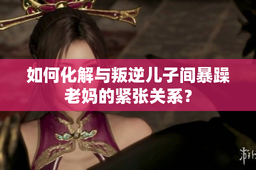 如何化解與叛逆兒子間暴躁老媽的緊張關(guān)系？