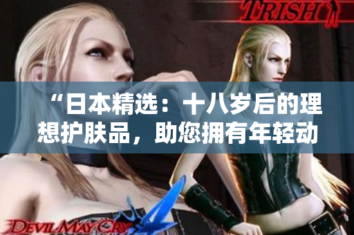 “日本精選：十八歲后的理想護(hù)膚品，助您擁有年輕動(dòng)人的肌膚！”