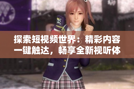 探索短視頻世界：精彩內(nèi)容一鍵觸達，暢享全新視聽體驗！