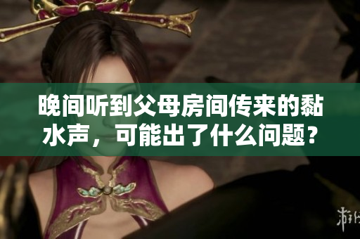 晚間聽到父母房間傳來(lái)的黏水聲，可能出了什么問(wèn)題？