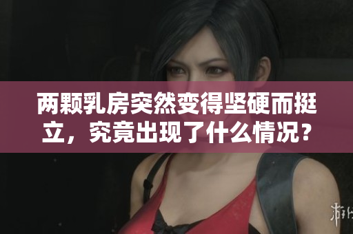 兩顆乳房突然變得堅(jiān)硬而挺立，究竟出現(xiàn)了什么情況？