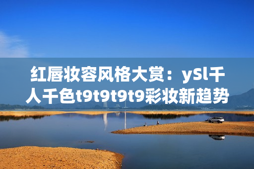 紅唇妝容風(fēng)格大賞：ySl千人千色t9t9t9t9彩妝新趨勢(shì)