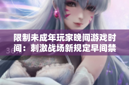 限制未成年玩家晚間游戲時(shí)間：刺激戰(zhàn)場(chǎng)新規(guī)定早間禁止進(jìn)入游戲