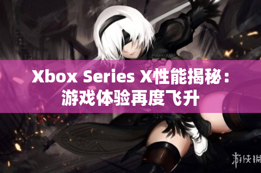 Xbox Series X性能揭秘：游戲體驗再度飛升