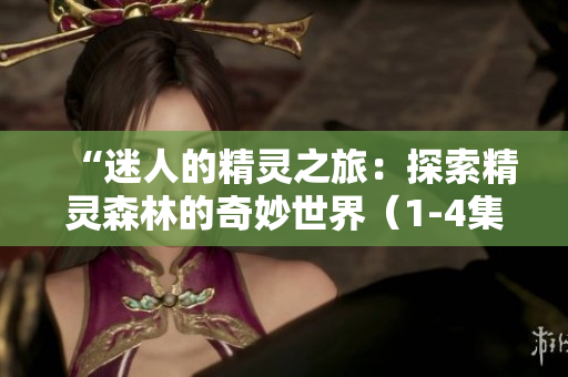 “迷人的精靈之旅：探索精靈森林的奇妙世界（1-4集）免費觀看”
