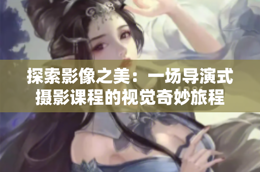 探索影像之美：一場(chǎng)導(dǎo)演式攝影課程的視覺(jué)奇妙旅程